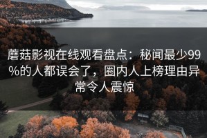 蘑菇影视在线观看盘点：秘闻最少99%的人都误会了，圈内人上榜理由异常令人震惊