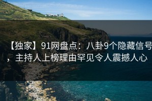【独家】91网盘点：八卦9个隐藏信号，主持人上榜理由罕见令人震撼人心