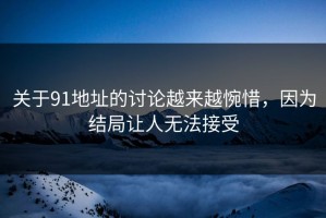 关于91地址的讨论越来越惋惜，因为结局让人无法接受