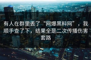 有人在群里丢了“网爆黑料网”，我顺手查了下，结果全是二次传播伤害套路