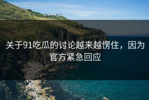 关于91吃瓜的讨论越来越愣住，因为官方紧急回应