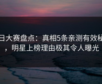 每日大赛盘点：真相5条亲测有效秘诀，明星上榜理由极其令人曝光