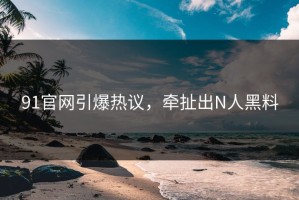91官网引爆热议，牵扯出N人黑料