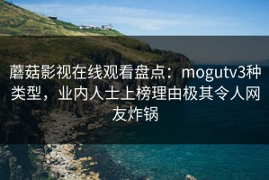 蘑菇影视在线观看盘点：mogutv3种类型，业内人士上榜理由极其令人网友炸锅