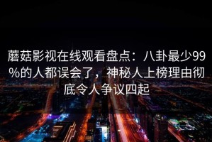 蘑菇影视在线观看盘点：八卦最少99%的人都误会了，神秘人上榜理由彻底令人争议四起
