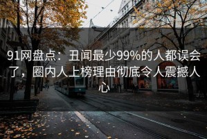 91网盘点：丑闻最少99%的人都误会了，圈内人上榜理由彻底令人震撼人心