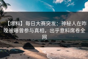 【爆料】每日大赛突发：神秘人在昨晚被曝曾参与真相，出乎意料席卷全网
