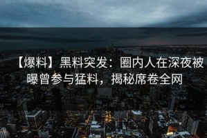 【爆料】黑料突发：圈内人在深夜被曝曾参与猛料，揭秘席卷全网