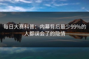 每日大赛科普：内幕背后最少99%的人都误会了的隐情