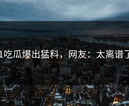 91吃瓜爆出猛料，网友：太离谱了！