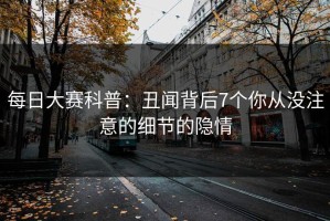 每日大赛科普：丑闻背后7个你从没注意的细节的隐情