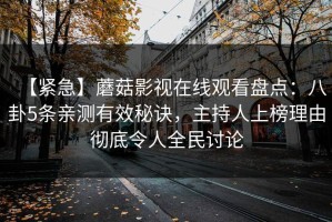 【紧急】蘑菇影视在线观看盘点：八卦5条亲测有效秘诀，主持人上榜理由彻底令人全民讨论