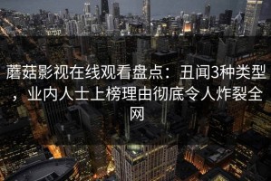 蘑菇影视在线观看盘点：丑闻3种类型，业内人士上榜理由彻底令人炸裂全网