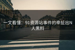 一文看懂：91资源站事件的牵扯出N人黑料