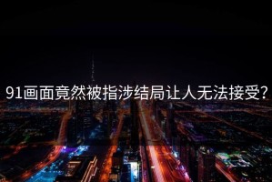 91画面竟然被指涉结局让人无法接受？