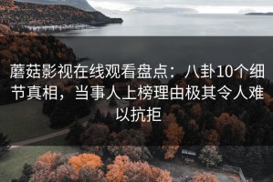 蘑菇影视在线观看盘点：八卦10个细节真相，当事人上榜理由极其令人难以抗拒