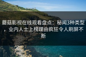 蘑菇影视在线观看盘点：秘闻3种类型，业内人士上榜理由疯狂令人刷屏不断