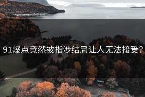 91爆点竟然被指涉结局让人无法接受？