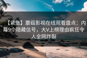 【紧急】蘑菇影视在线观看盘点：内幕9个隐藏信号，大V上榜理由疯狂令人全网炸裂