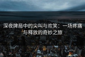 深夜牌局中的尖叫与欢笑：一场疼痛与释放的奇妙之旅