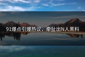 91爆点引爆热议，牵扯出N人黑料