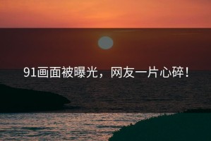 91画面被曝光，网友一片心碎！