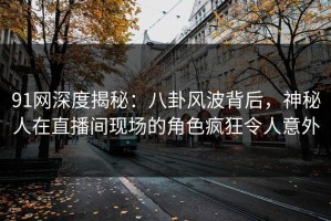 91网深度揭秘：八卦风波背后，神秘人在直播间现场的角色疯狂令人意外