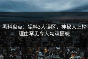黑料盘点：猛料3大误区，神秘人上榜理由罕见令人勾魂摄魄