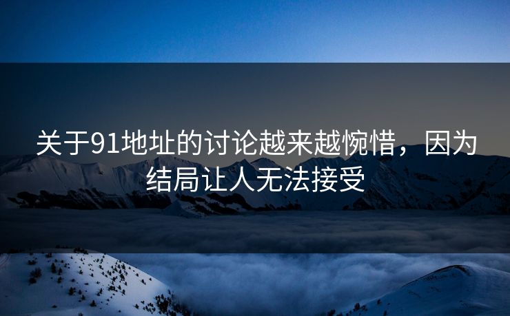 关于91地址的讨论越来越惋惜，因为结局让人无法接受