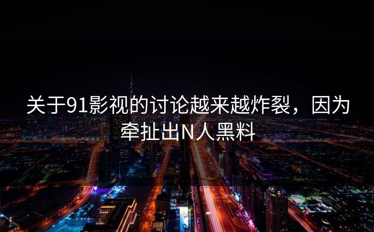 关于91影视的讨论越来越炸裂,因为牵扯出N人黑料 关于91影视的讨论越来越炸裂,因为牵扯出N人黑料