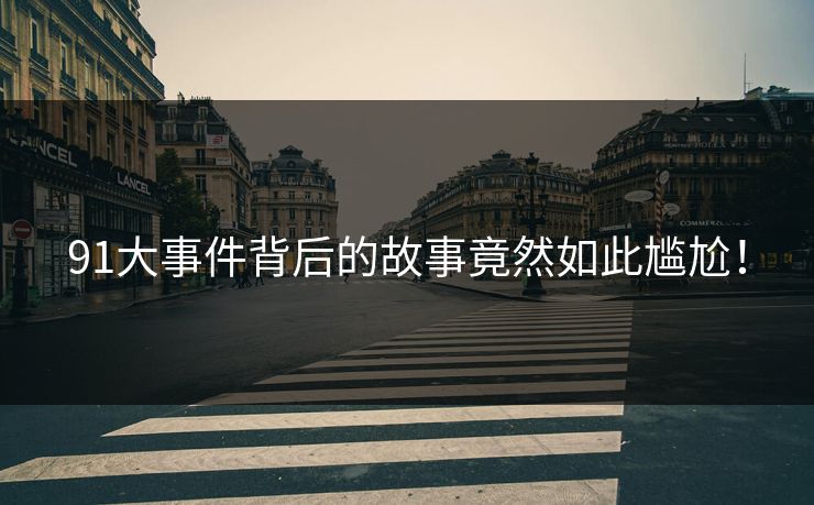 91大事件背后的故事竟然如此尴尬！