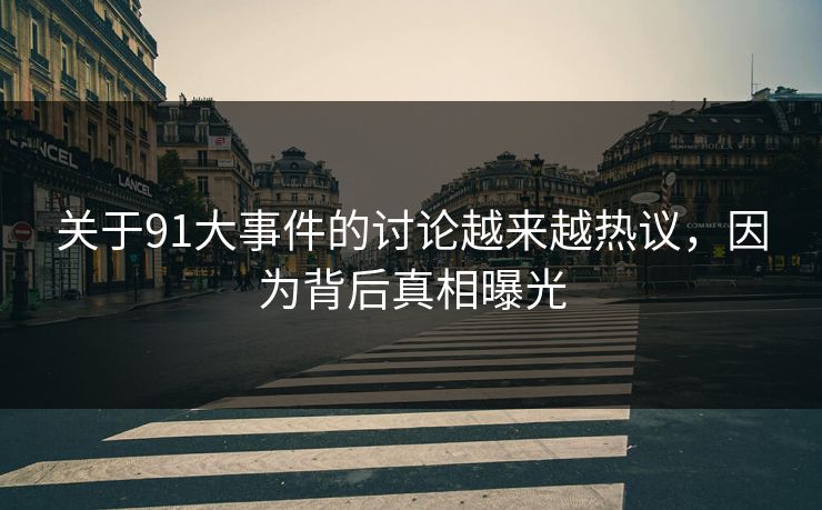 关于91大事件的讨论越来越热议，因为背后真相曝光