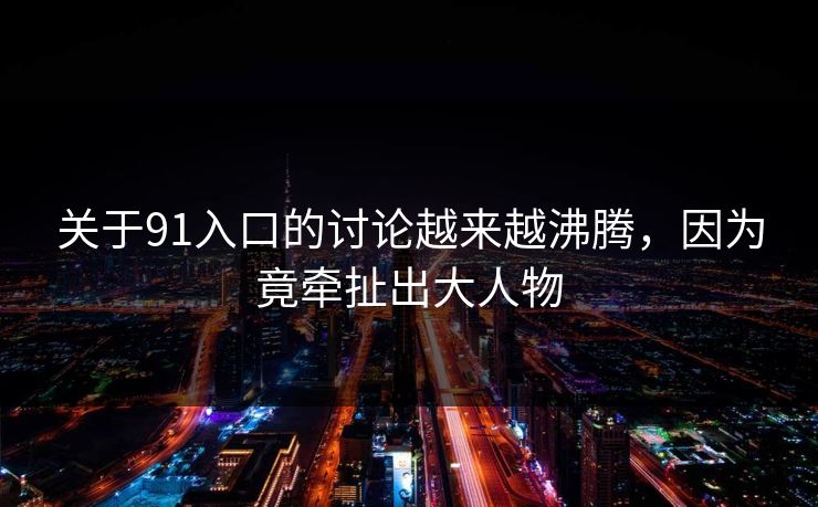 关于91入口的讨论越来越沸腾，因为竟牵扯出大人物