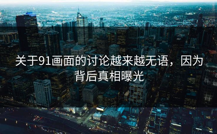 关于91画面的讨论越来越无语，因为背后真相曝光