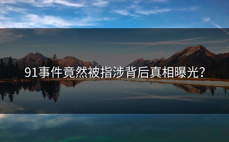 91事件竟然被指涉背后真相曝光？