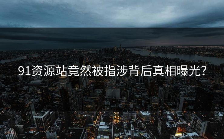 91资源站竟然被指涉背后真相曝光？