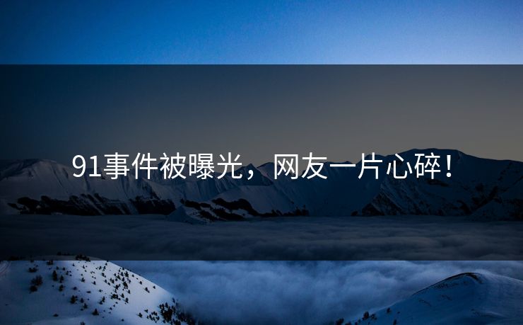 91事件被曝光，网友一片心碎！