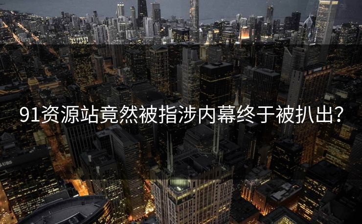 91资源站竟然被指涉内幕终于被扒出？