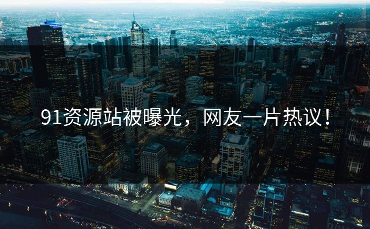 91资源站被曝光，网友一片热议！
