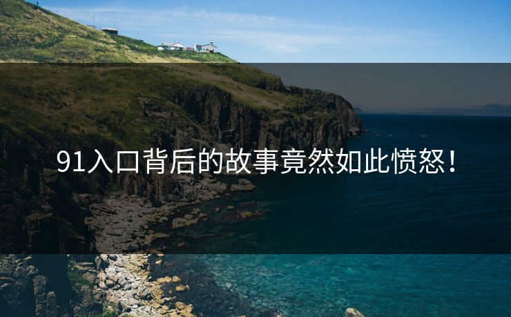 91入口背后的故事竟然如此愤怒！