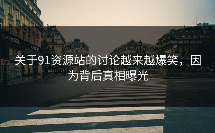 关于91资源站的讨论越来越爆笑，因为背后真相曝光