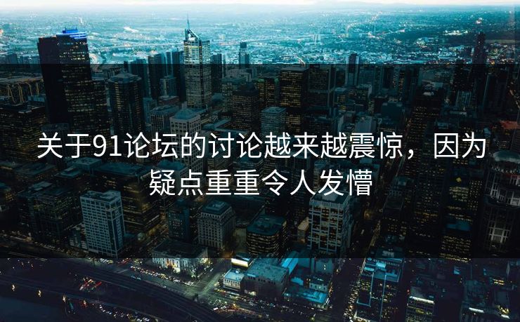 关于91论坛的讨论越来越震惊，因为疑点重重令人发懵