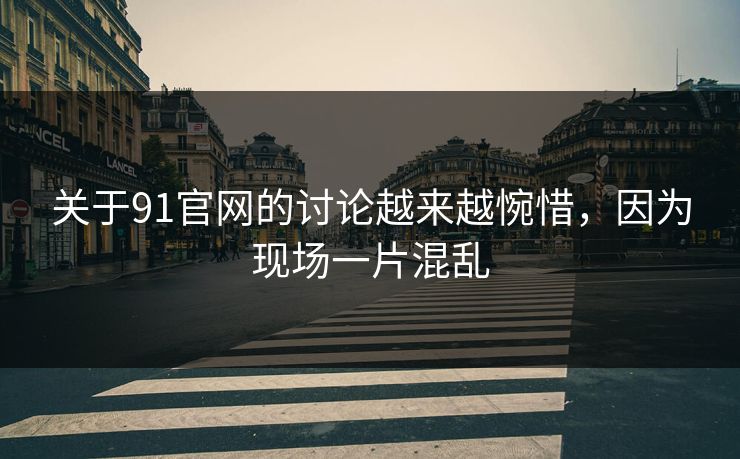 关于91官网的讨论越来越惋惜，因为现场一片混乱
