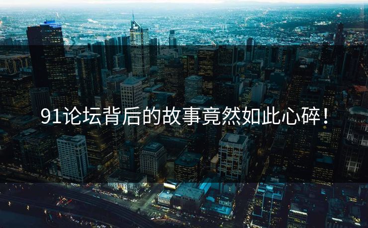 91论坛背后的故事竟然如此心碎！