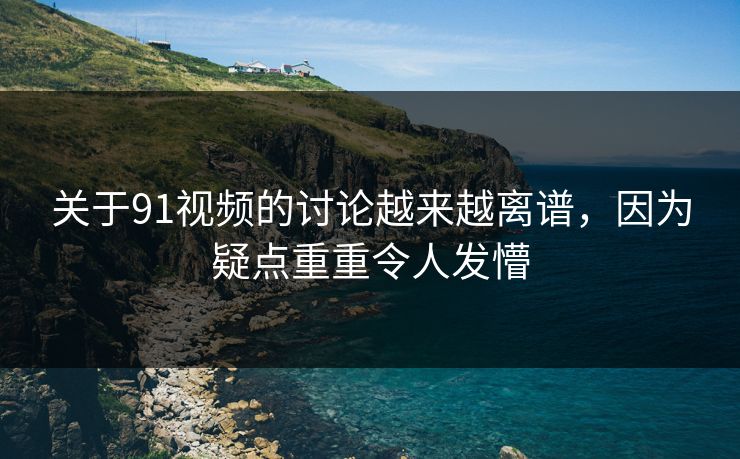 关于91视频的讨论越来越离谱，因为疑点重重令人发懵