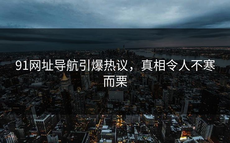 91网址导航引爆热议，真相令人不寒而栗