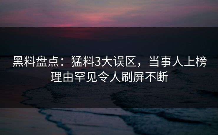 黑料盘点：猛料3大误区，当事人上榜理由罕见令人刷屏不断