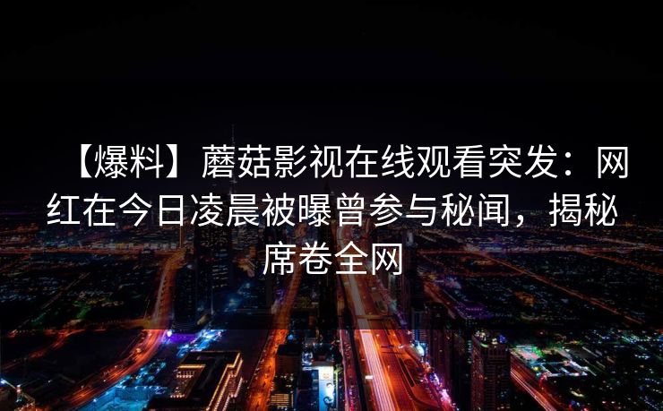 【爆料】蘑菇影视在线观看突发：网红在今日凌晨被曝曾参与秘闻，揭秘席卷全网