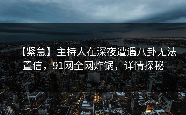 【紧急】主持人在深夜遭遇八卦无法置信，91网全网炸锅，详情探秘