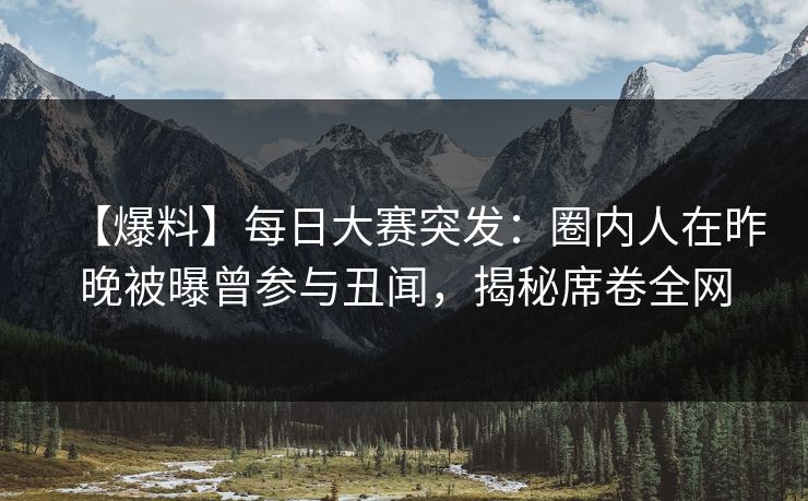 【爆料】每日大赛突发：圈内人在昨晚被曝曾参与丑闻，揭秘席卷全网